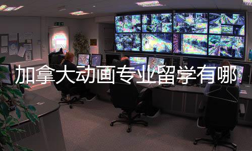 加拿大动画专业留学有哪些热门院校？