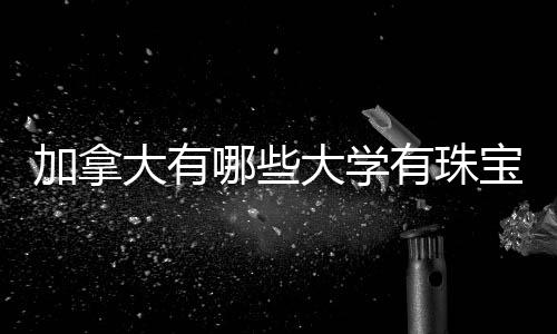 加拿大有哪些大学有珠宝鉴定与设计专业？