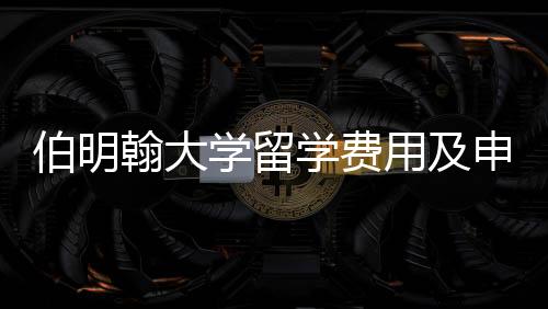 伯明翰大学留学费用及申请要求