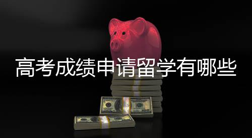 高考成绩申请留学有哪些要求？