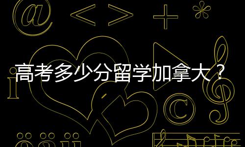 高考多少分留学加拿大？