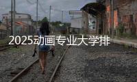 2025动画专业大学排名